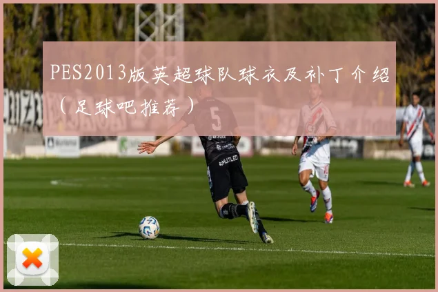 PES2013版英超球队球衣及补丁介绍(足球吧推荐)