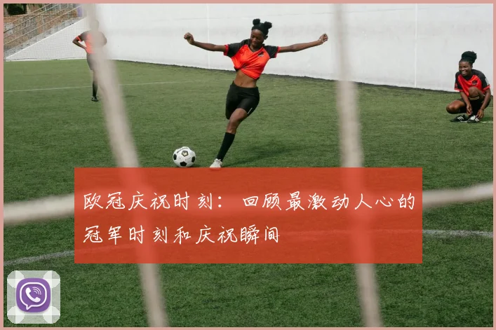欧冠庆祝时刻:回顾最激动人心的冠军时刻和庆祝瞬间