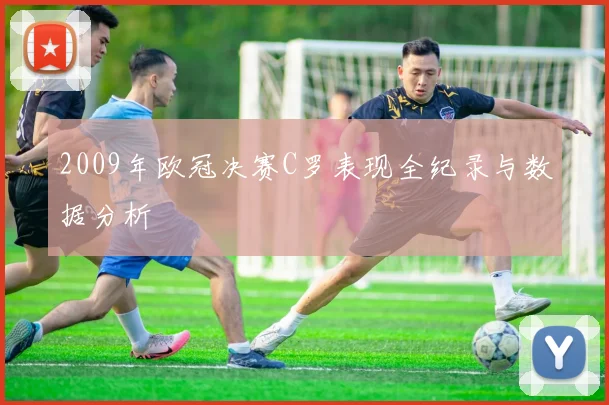 2009年欧冠决赛C罗表现全纪录与数据分析