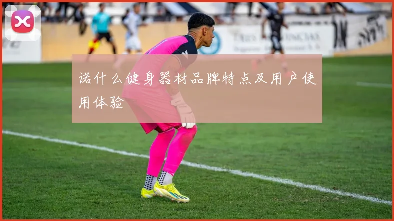 诺什么健身器材品牌特点及用户使用体验