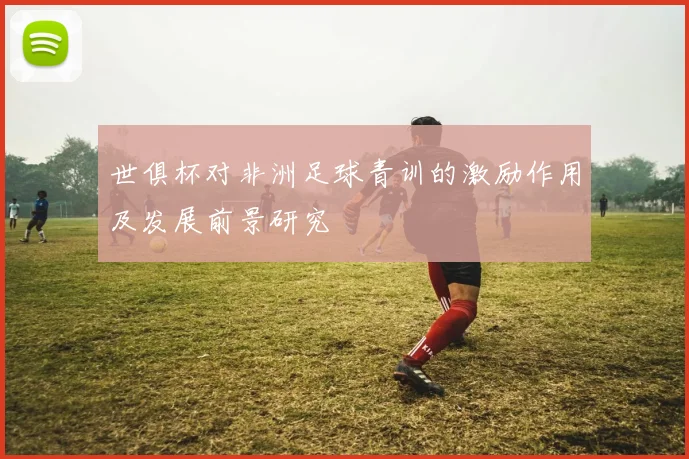 世俱杯对非洲足球青训的激励作用及发展前景研究