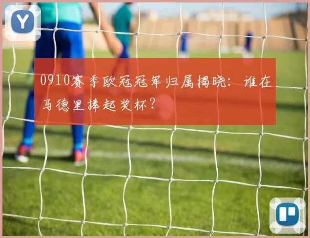 0910赛季欧冠冠军归属揭晓：谁在马德里捧起奖杯？