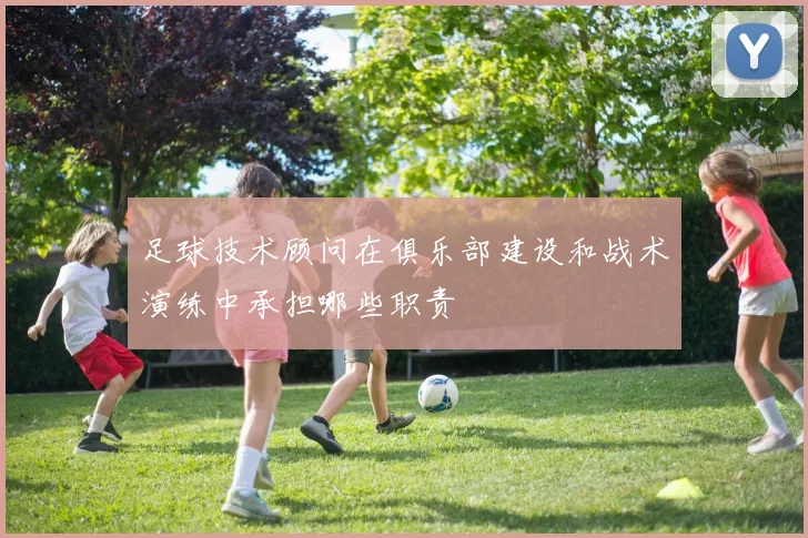 足球技术顾问在俱乐部建设和战术演练中承担哪些职责