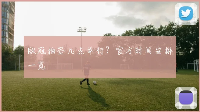 欧冠抽签几点举行?官方时间安排一览