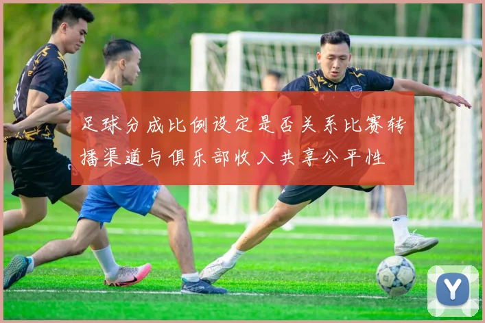 足球分成比例设定是否关系比赛转播渠道与俱乐部收入共享公平性