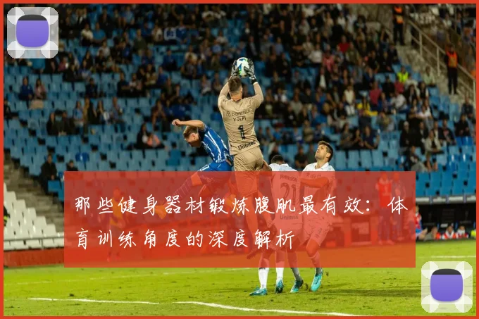 那些健身器材锻炼腹肌最有效：体育训练角度的深度解析