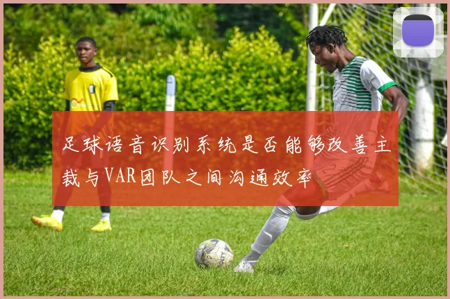 足球语音识别系统是否能够改善主裁与VAR团队之间沟通效率