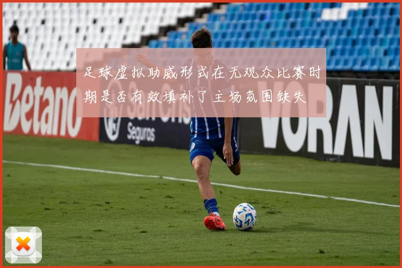 足球虚拟助威形式在无观众比赛时期是否有效填补了主场氛围缺失