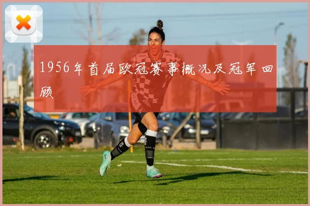 1956年首届欧冠赛事概况及冠军回顾