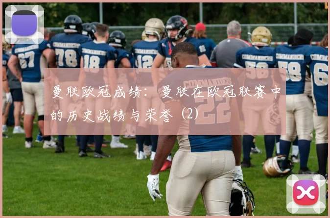 曼联欧冠成绩：曼联在欧冠联赛中的历史战绩与荣誉 (2)